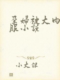 孕妇被大肉楱征服小说