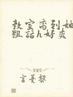 教室脔到她哭h粗话h好爽