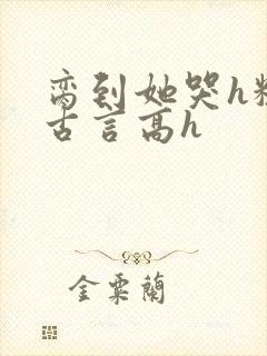 脔到她哭h粗话古言高h