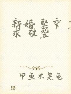 新婚 紧窄 哀求 破裂