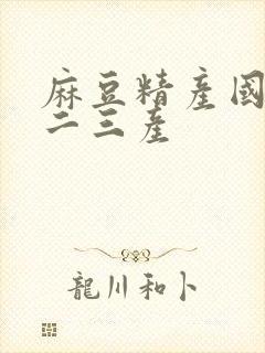 麻豆精产国品一二三产