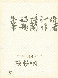 牛奶榨汁机po笔趣阁作者臣年