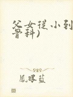 父女从小到大(骨科)