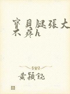 宝贝腿张大点就不疼h