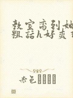 教室脔到她哭h粗话h好爽视频