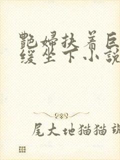 艳妇扶着巨龙缓缓坐下小说