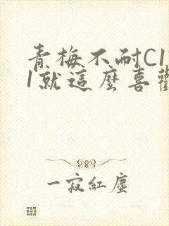 青梅不耐C1V1就这么喜欢学长
