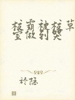 校霸被校草在教室做到哭