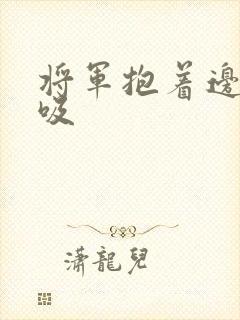 将军抱着边走边吸