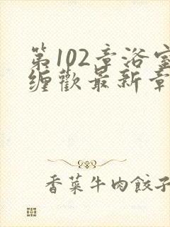 第102章浴室缠欢最新章节更新时间封面