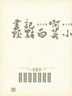 书记灬啊灬啊灬轻点白芸小说