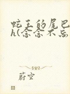 蛇王的尾巴高ah(念念不忘)小说