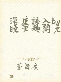 深度诱入by欲晓笔趣阁免费阅读小说