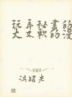 玩弄秘书的奶又大又软的漫画