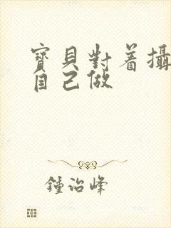 宝贝对着摄像头自己做