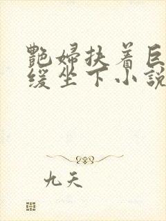 艳妇扶着巨龙缓缓坐下小说