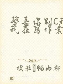 学长你别C我了我在写作业