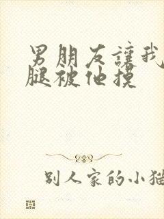 男朋友让我打开腿被他摸