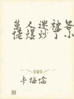 万人迷被各路大佬爆炒了小说