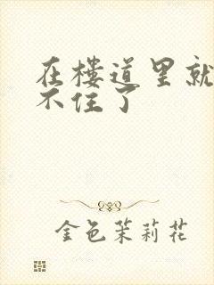 在楼道里就控制不住了