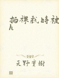 拍裸戏时被c了h封面