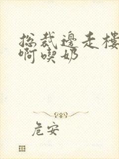 总裁边走楼梯嗯啊吃奶