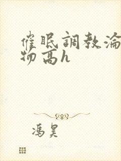 催眠调教沦为玩物高h