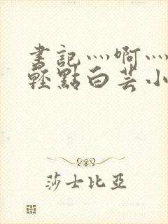 书记灬啊灬啊灬轻点白芸小说