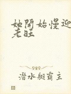 她开始慢迎迎合老旺