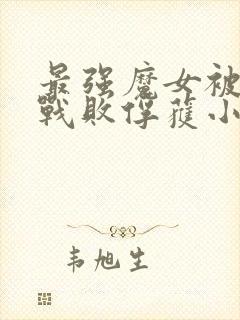 最强魔女被魔物战败俘获小说