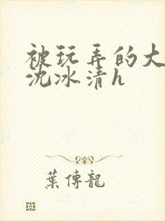 被玩弄的大小姐沈冰清h