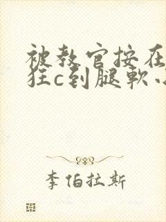 被教官按在寝室狂c到腿软小说