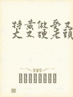 特黄做受又粗又大又硬老头