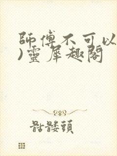 师傅不可以(限)灵犀趣阁