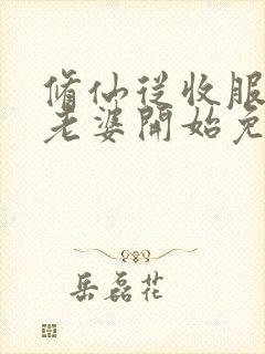 修仙从收服邻居老婆开始免费阅读