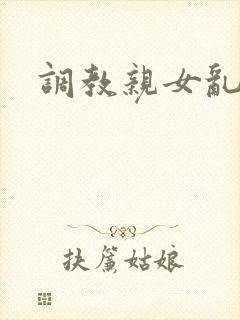 调教亲女乱h文