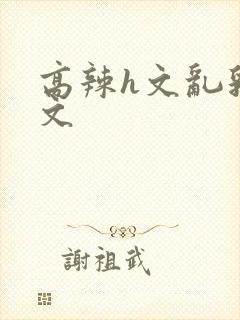 高辣h文乱乳h文