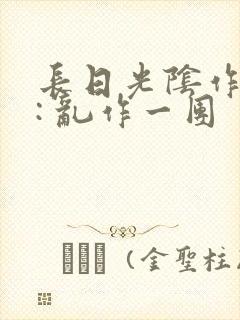 长日光阴作者 : 乱作一团