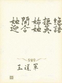 她开始拒绝慢迎迎合她英语