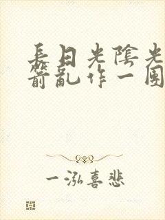 长日光阴光阴似箭乱作一团笔趣阁