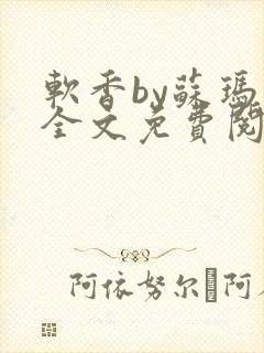 软香by苏玛丽全文免费阅读笔趣