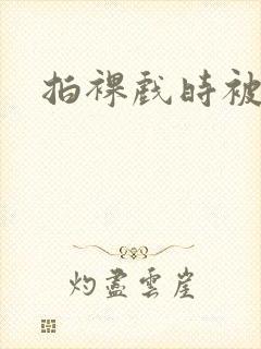 拍裸戏时被c了封面