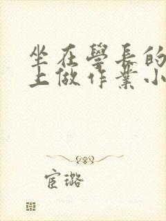 坐在学长的巨大上做作业小说