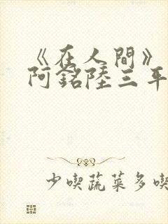 《在人间》采薇阿铭陆三平小说