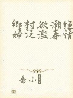 乡村欲潮绝色村妇泛滥春情下载