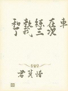 和教练在车里干了我三次