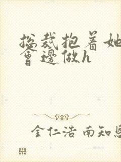 总裁抱着她边开会边做h