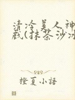 清冷美人神奇游戏(抹茶沙冰)