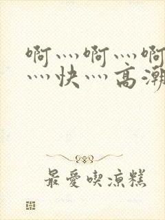 啊灬啊灬啊灬啊灬快灬高潮了