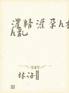 浓精灌孕h校园h乱